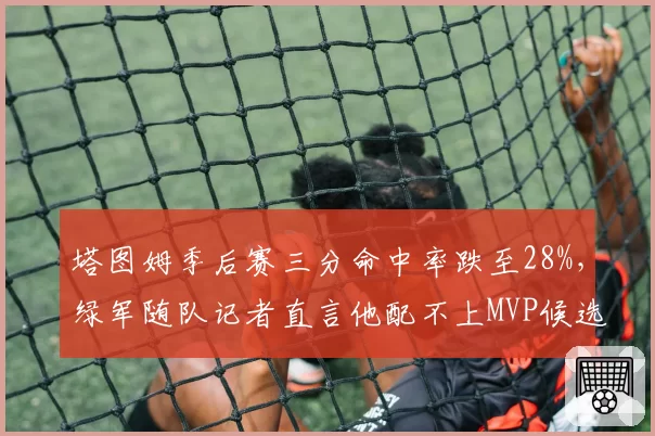 塔图姆季后赛三分命中率跌至28%，绿军随队记者直言他配不上MVP候选
