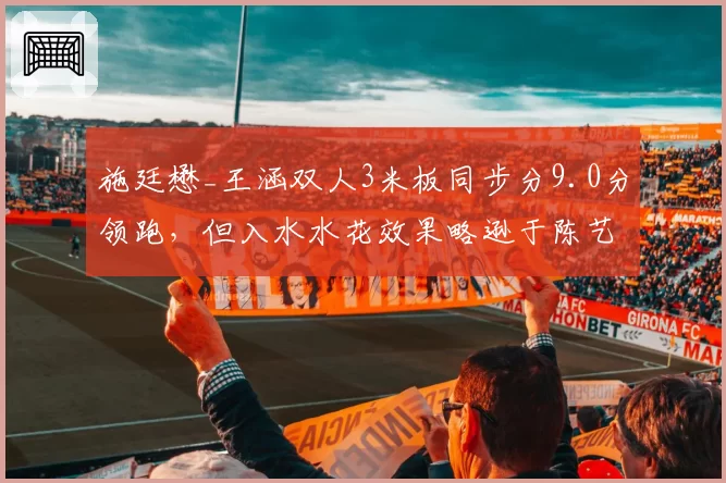 施廷懋_王涵双人3米板同步分9.0分领跑,但入水水花效果略逊于陈艺文组合
