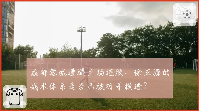 成都蓉城遭遇主场连败，徐正源的战术体系是否已被对手摸透？