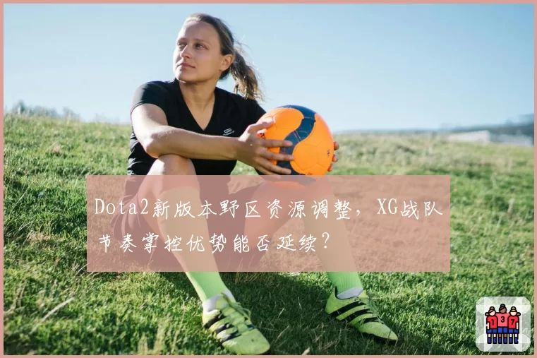 Dota2新版本野区资源调整,XG战队节奏掌控优势能否延续?