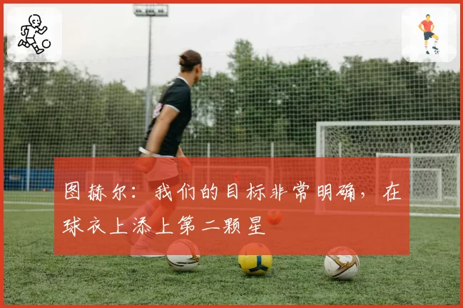图赫尔:我们的目标非常明确,在球衣上添上第二颗星