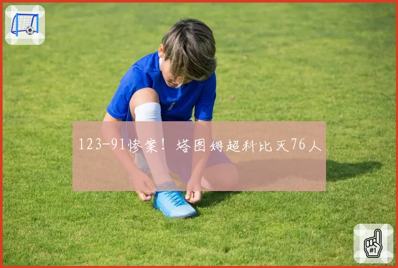 123-91惨案！塔图姆超科比灭76人