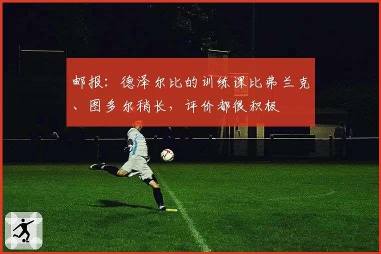 邮报：德泽尔比的训练课比弗兰克、图多尔稍长，评价都很积极