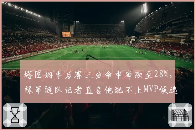 塔图姆季后赛三分命中率跌至28%，绿军随队记者直言他配不上MVP候选