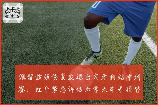 佩雷兹颈伤复发退出匈牙利站冲刺赛，红牛紧急评估加拿大车手顶替