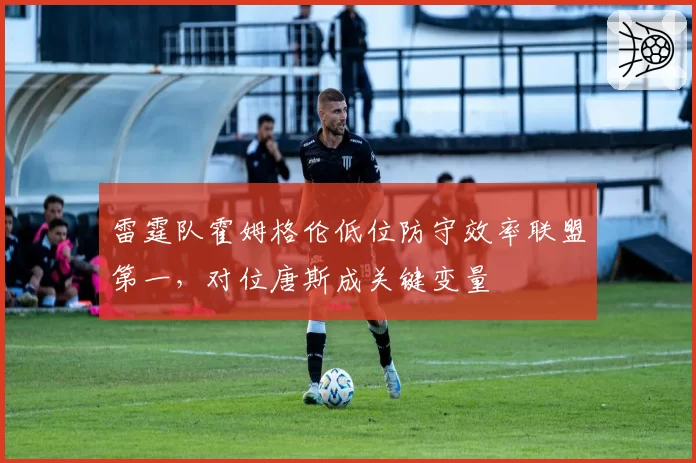 雷霆队霍姆格伦低位防守效率联盟第一,对位唐斯成关键变量