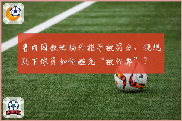 鲁内因教练场外指导被罚分，现规则下球员如何避免“被作弊”？
