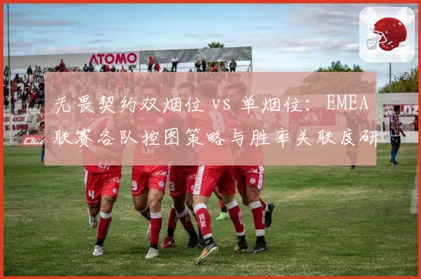 无畏契约双烟位 vs 单烟位：EMEA联赛各队控图策略与胜率关联度研究