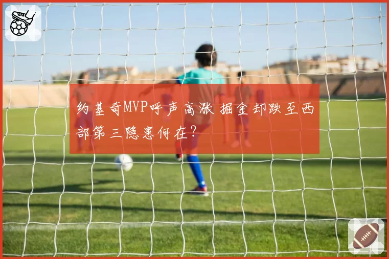 约基奇MVP呼声高涨 掘金却跌至西部第三隐患何在？