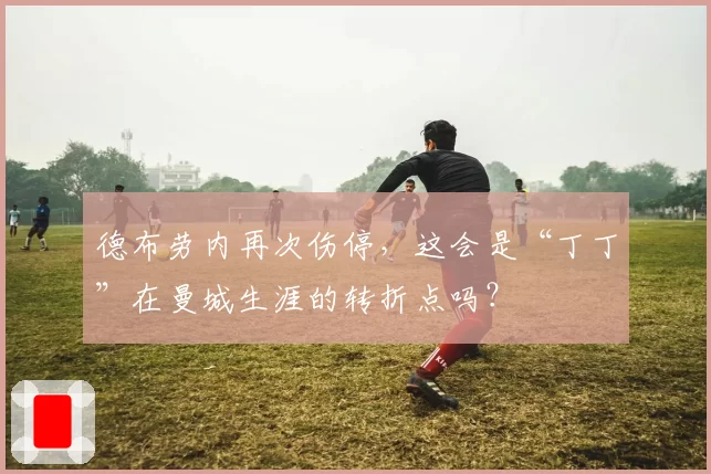 德布劳内再次伤停,这会是“丁丁”在曼城生涯的转折点吗?