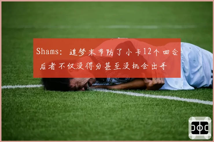 Shams：追梦末节防了小卡12个回合 后者不仅没得分甚至没机会出手