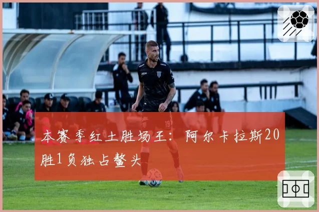 本赛季红土胜场王:阿尔卡拉斯20胜1负独占鳌头
