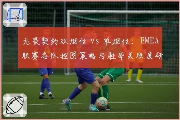 无畏契约双烟位 vs 单烟位：EMEA联赛各队控图策略与胜率关联度研究