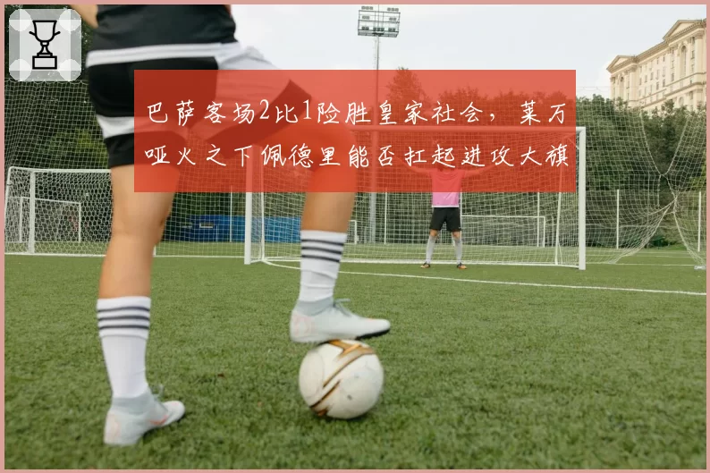 巴萨客场2比1险胜皇家社会，莱万哑火之下佩德里能否扛起进攻大旗？