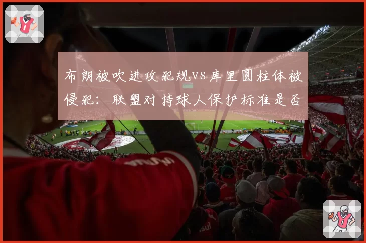布朗被吹进攻犯规vs库里圆柱体被侵犯：联盟对持球人保护标准是否统一？