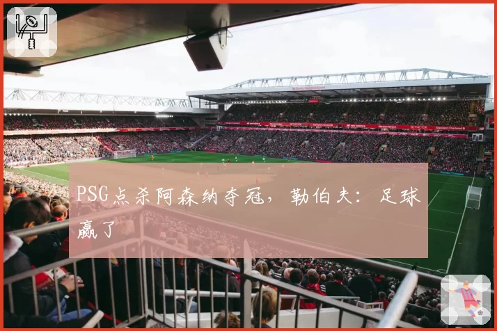 PSG点杀阿森纳夺冠，勒伯夫：足球赢了