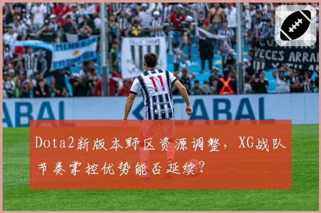 Dota2新版本野区资源调整,XG战队节奏掌控优势能否延续?