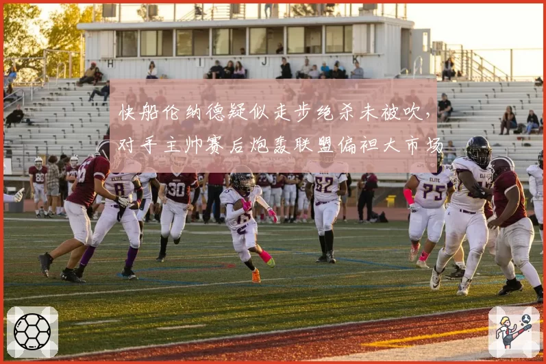 快船伦纳德疑似走步绝杀未被吹，对手主帅赛后炮轰联盟偏袒大市场