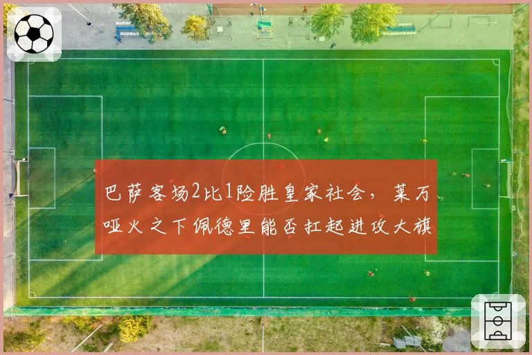 巴萨客场2比1险胜皇家社会，莱万哑火之下佩德里能否扛起进攻大旗？