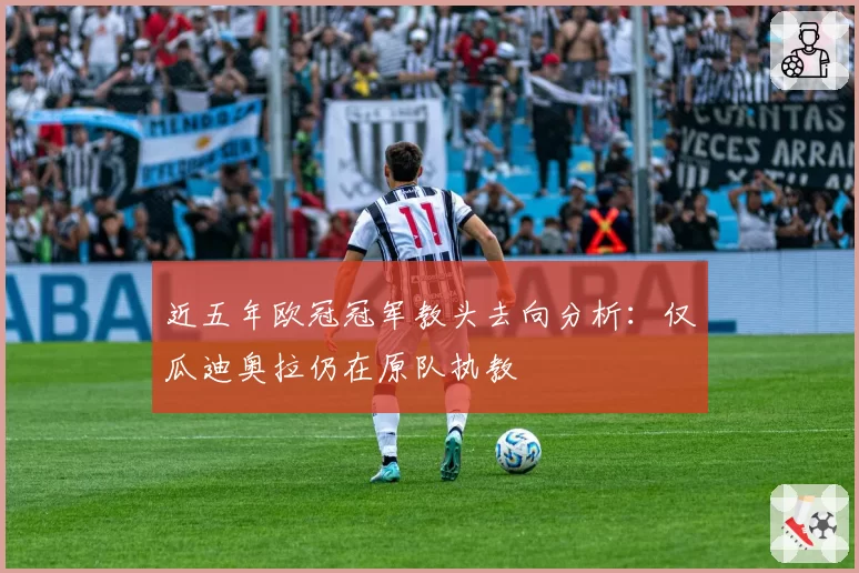 近五年欧冠冠军教头去向分析：仅瓜迪奥拉仍在原队执教