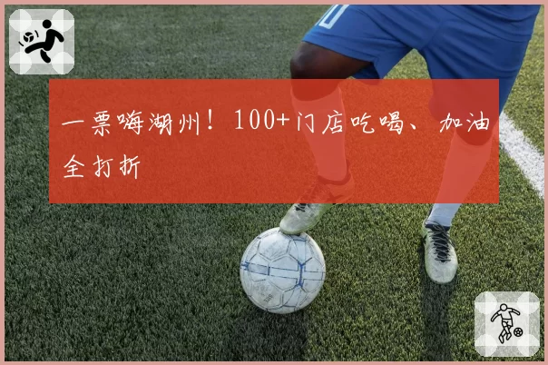 一票嗨湖州！100+门店吃喝、加油全打折