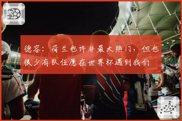 德容：荷兰也许非最大热门，但也很少有队伍愿在世界杯遇到我们