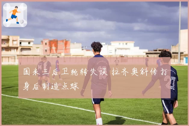 国米三后卫轮转失误 拉齐奥斜传打身后制造点球