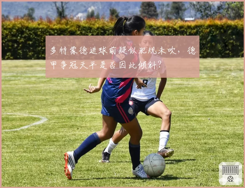 多特蒙德进球前疑似犯规未吹，德甲争冠天平是否因此倾斜？