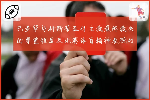 巴多萨与科斯蒂亚对主裁最终裁决的尊重程度及比赛体育精神表现对比
