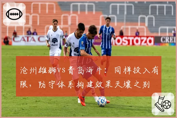 沧州雄狮vs青岛海牛：同样投入有限，防守体系构建效果天壤之别