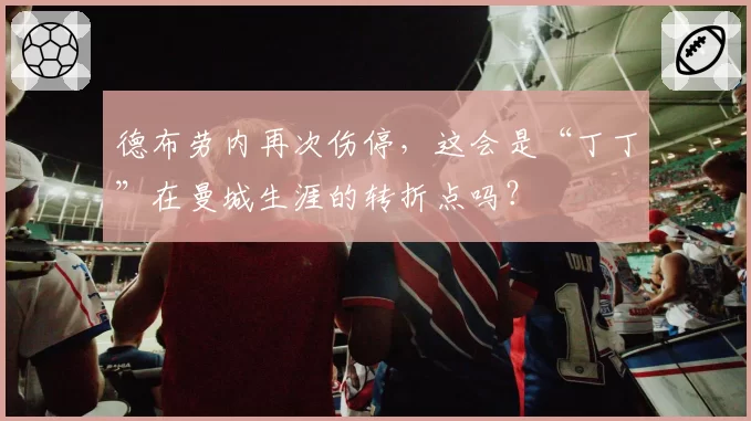 德布劳内再次伤停,这会是“丁丁”在曼城生涯的转折点吗?