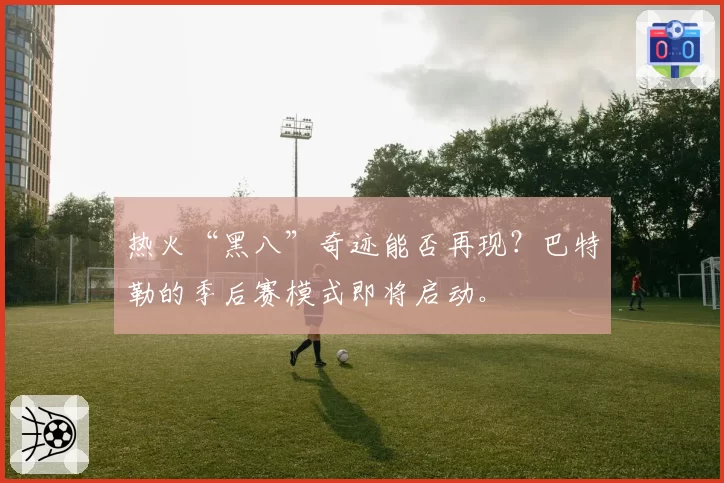 热火“黑八”奇迹能否再现?巴特勒的季后赛模式即将启动。