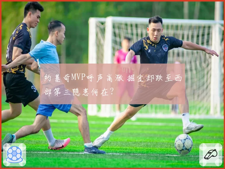约基奇MVP呼声高涨 掘金却跌至西部第三隐患何在？