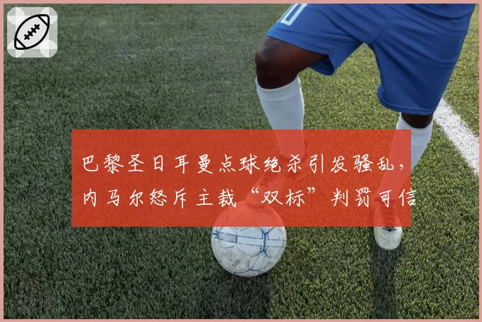 巴黎圣日耳曼点球绝杀引发骚乱，内马尔怒斥主裁“双标”判罚可信吗？