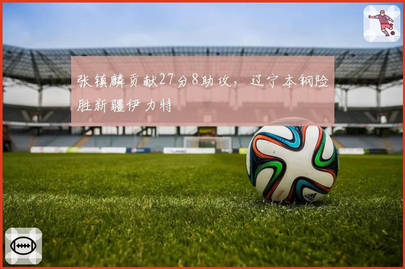 张镇麟贡献27分8助攻,辽宁本钢险胜新疆伊力特