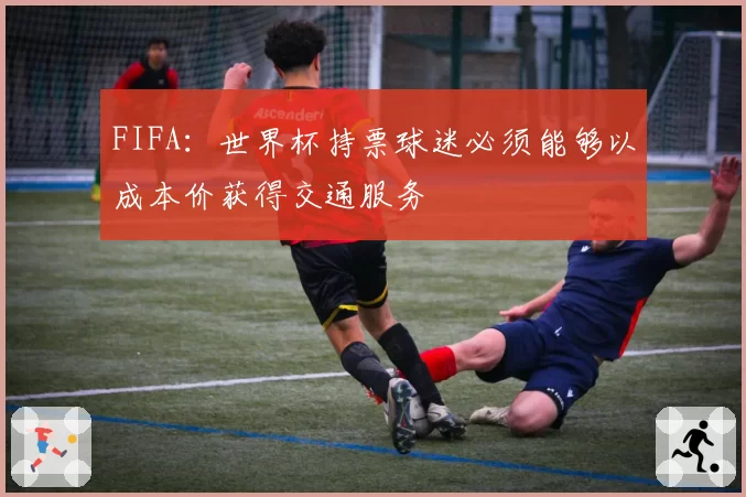 FIFA：世界杯持票球迷必须能够以成本价获得交通服务