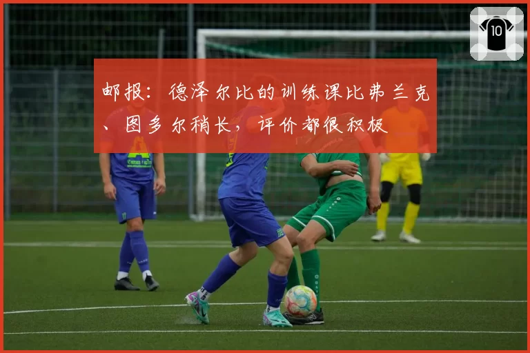 邮报：德泽尔比的训练课比弗兰克、图多尔稍长，评价都很积极