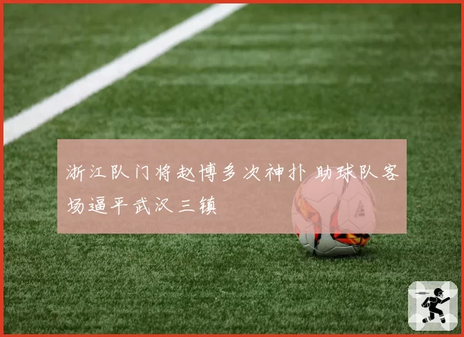 浙江队门将赵博多次神扑 助球队客场逼平武汉三镇