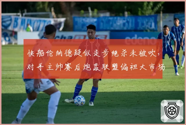 快船伦纳德疑似走步绝杀未被吹，对手主帅赛后炮轰联盟偏袒大市场