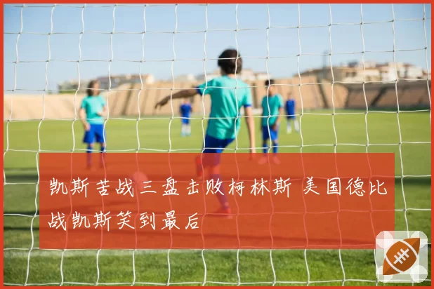 凯斯苦战三盘击败柯林斯 美国德比战凯斯笑到最后