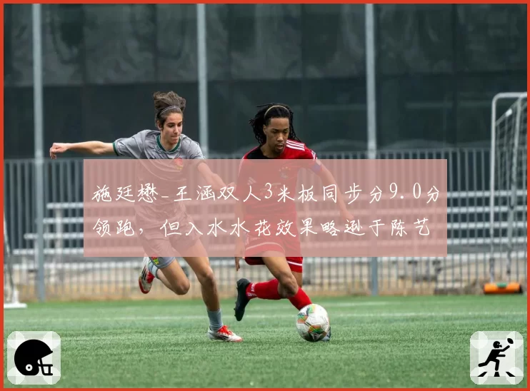 施廷懋_王涵双人3米板同步分9.0分领跑,但入水水花效果略逊于陈艺文组合