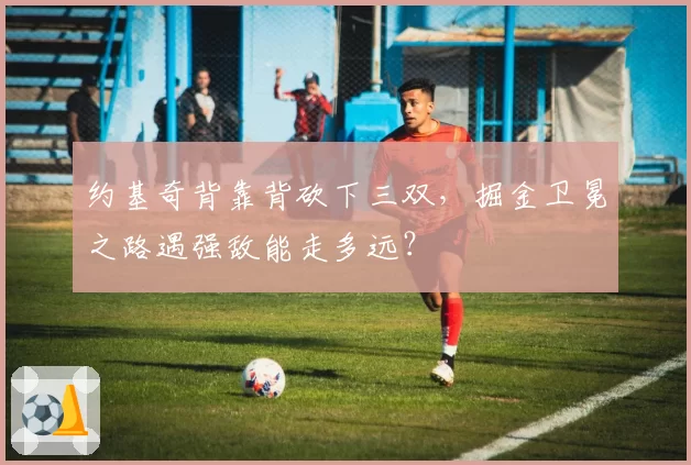 约基奇背靠背砍下三双，掘金卫冕之路遇强敌能走多远？