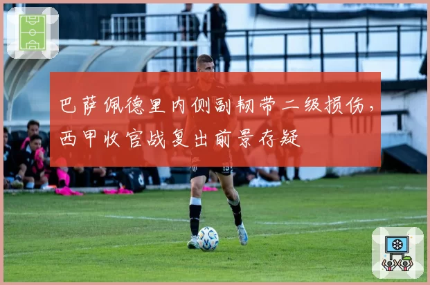 巴萨佩德里内侧副韧带二级损伤，西甲收官战复出前景存疑
