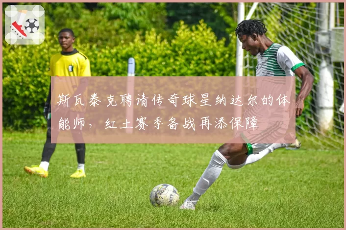 斯瓦泰克聘请传奇球星纳达尔的体能师，红土赛季备战再添保障