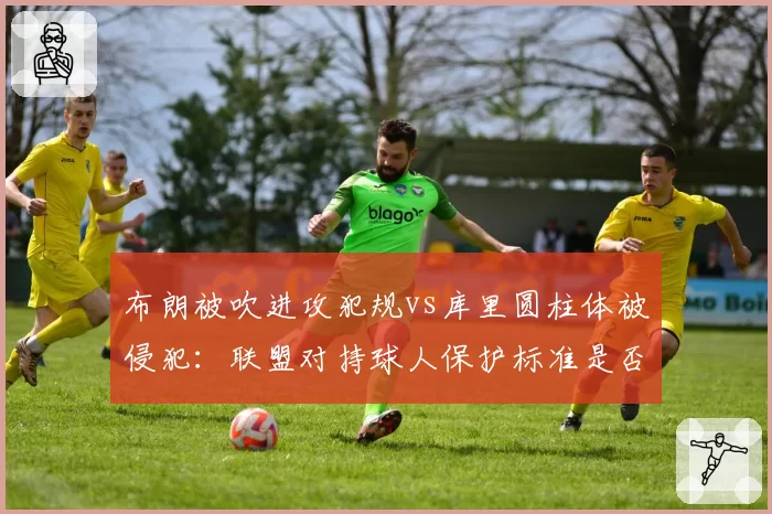 布朗被吹进攻犯规vs库里圆柱体被侵犯：联盟对持球人保护标准是否统一？