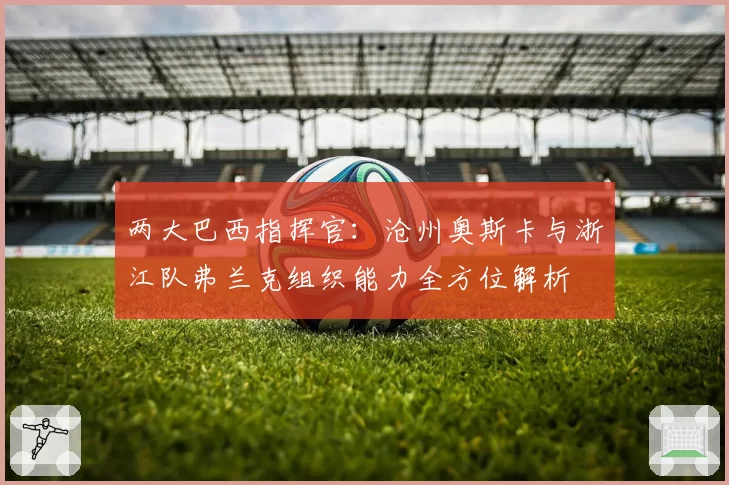 两大巴西指挥官:沧州奥斯卡与浙江队弗兰克组织能力全方位解析