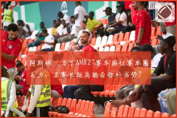 阿斯顿·马丁AMR27赛车排位赛单圈乏力，正赛长距离能否弥补劣势？