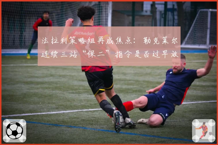 法拉利策略组再成焦点:勒克莱尔连续三站“保二”指令是否过早放弃争冠?