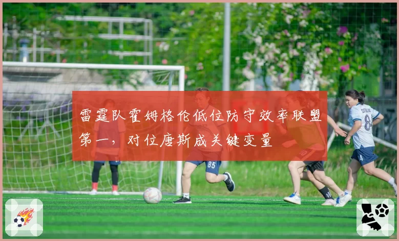 雷霆队霍姆格伦低位防守效率联盟第一，对位唐斯成关键变量