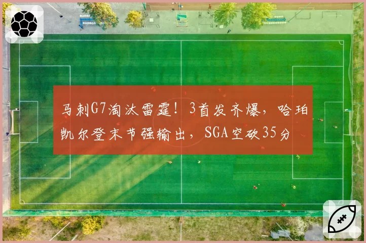马刺G7淘汰雷霆！3首发齐爆，哈珀凯尔登末节强输出，SGA空砍35分